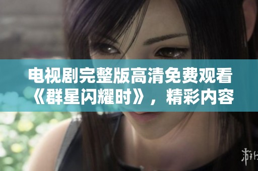 电视剧完整版高清免费观看《群星闪耀时》，精彩内容不容错过！