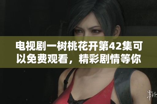 电视剧一树桃花开第42集可以免费观看，精彩剧情等你来体验！
