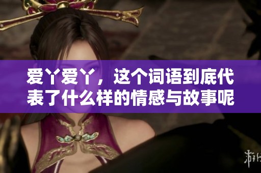 爱丫爱丫，这个词语到底代表了什么样的情感与故事呢