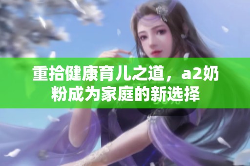 重拾健康育儿之道，a2奶粉成为家庭的新选择