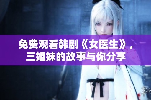 免费观看韩剧《女医生》，三姐妹的故事与你分享