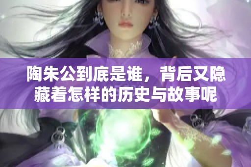 陶朱公到底是谁，背后又隐藏着怎样的历史与故事呢