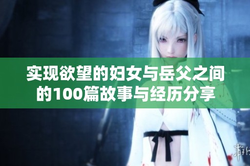 实现欲望的妇女与岳父之间的100篇故事与经历分享