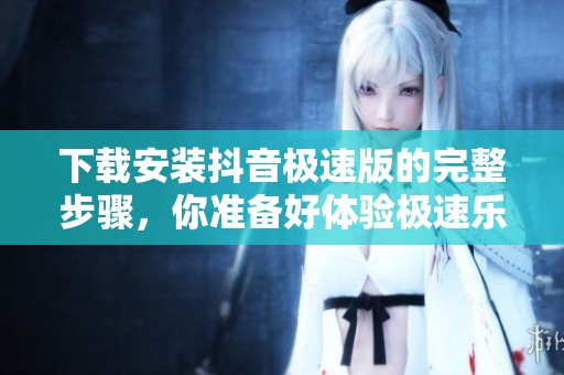 下载安装抖音极速版的完整步骤，你准备好体验极速乐趣了吗