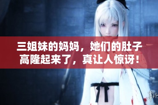 三姐妹的妈妈，她们的肚子高隆起来了，真让人惊讶！