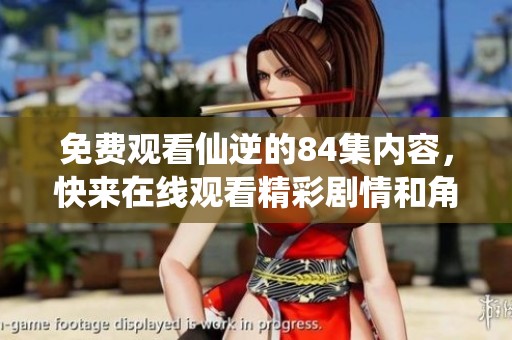免费观看仙逆的84集内容，快来在线观看精彩剧情和角色发展吧！