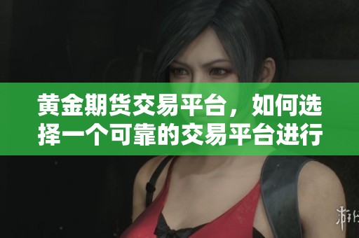 黄金期货交易平台，如何选择一个可靠的交易平台进行交易呢