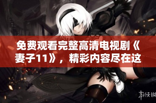 免费观看完整高清电视剧《妻子11》，精彩内容尽在这里等你来看！