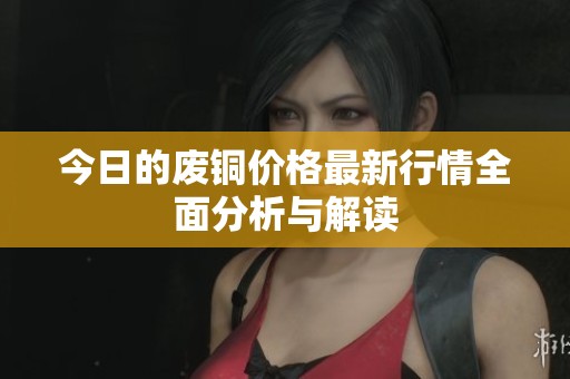 今日的废铜价格最新行情全面分析与解读