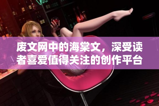 废文网中的海棠文，深受读者喜爱值得关注的创作平台