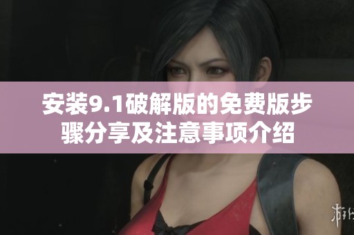 安装9.1破解版的免费版步骤分享及注意事项介绍