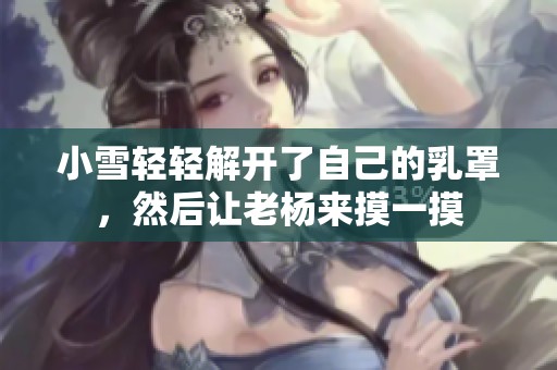 小雪轻轻解开了自己的乳罩，然后让老杨来摸一摸