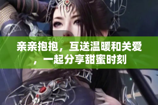 亲亲抱抱，互送温暖和关爱，一起分享甜蜜时刻