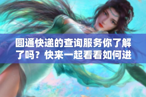 圆通快递的查询服务你了解了吗？快来一起看看如何进行圆通快递查询吧！