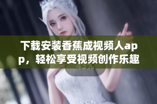 下载安装香蕉成视频人app，轻松享受视频创作乐趣尽在掌握中