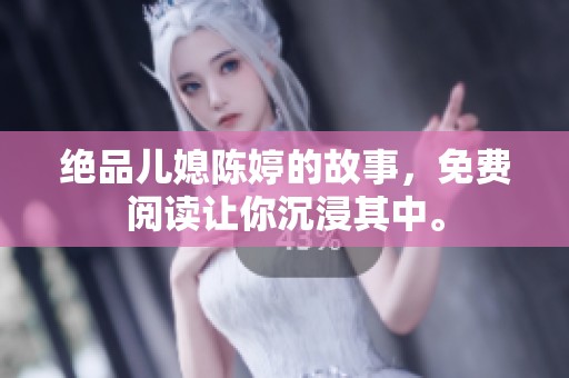绝品儿媳陈婷的故事，免费阅读让你沉浸其中。