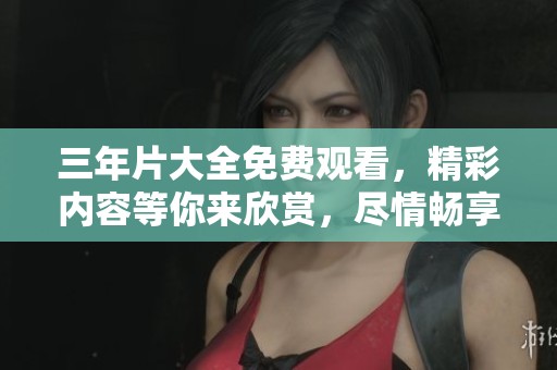 三年片大全免费观看，精彩内容等你来欣赏，尽情畅享！