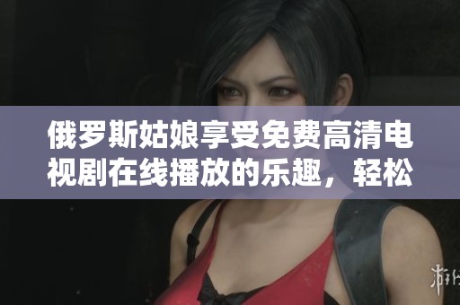 俄罗斯姑娘享受免费高清电视剧在线播放的乐趣，轻松追剧就这么简单