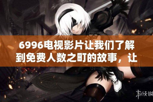 6996电视影片让我们了解到免费人数之町的故事，让更多人参与其中