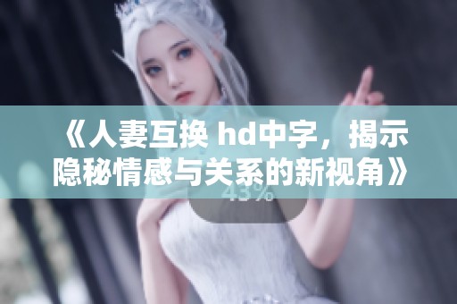 《人妻互换 hd中字，揭示隐秘情感与关系的新视角》