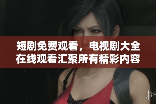 短剧免费观看，电视剧大全在线观看汇聚所有精彩内容