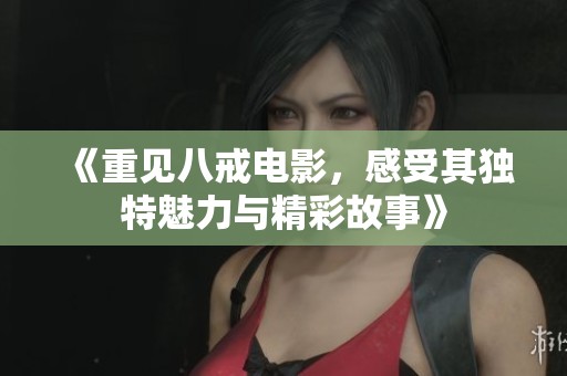 《重见八戒电影，感受其独特魅力与精彩故事》