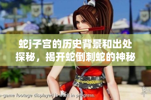 蛇j子宫的历史背景和出处探秘，揭开蛇倒刺蛇的神秘面纱