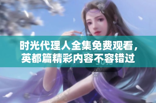 时光代理人全集免费观看，英都篇精彩内容不容错过