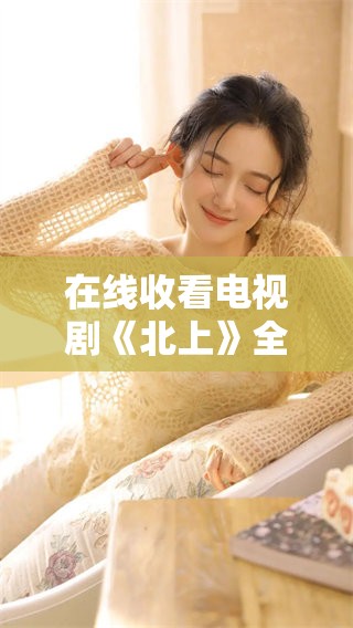 在线收看电视剧《北上》全集，尽享精彩剧情与角色魅力的体验