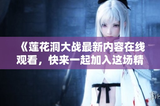 《莲花洞大战最新内容在线观看，快来一起加入这场精彩的冒险吧》