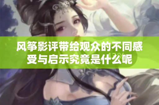 风筝影评带给观众的不同感受与启示究竟是什么呢