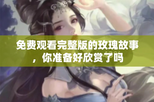 免费观看完整版的玫瑰故事，你准备好欣赏了吗
