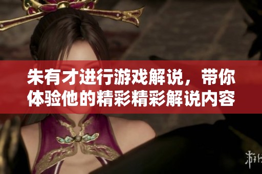 朱有才进行游戏解说，带你体验他的精彩精彩解说内容