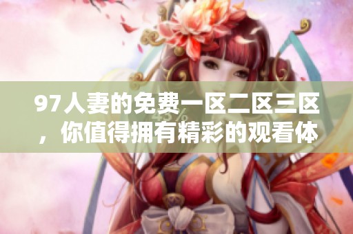 97人妻的免费一区二区三区，你值得拥有精彩的观看体验与乐趣