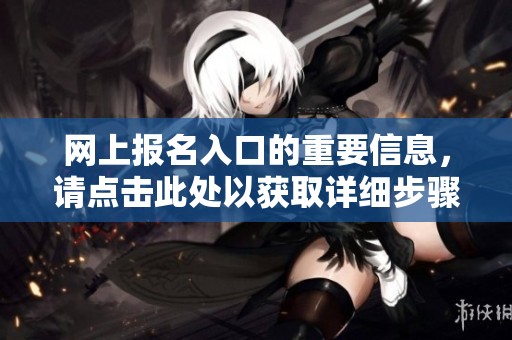 网上报名入口的重要信息，请点击此处以获取详细步骤与链接