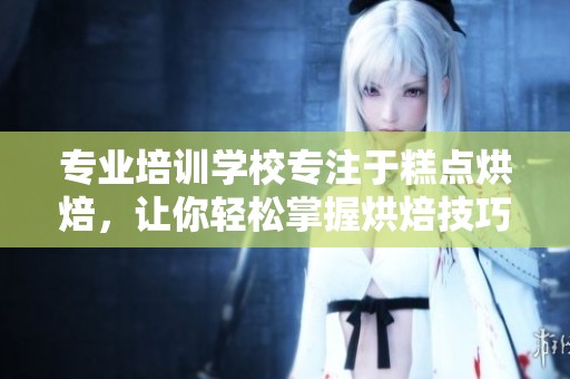 专业培训学校专注于糕点烘焙，让你轻松掌握烘焙技巧