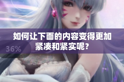 如何让下面的内容变得更加紧凑和紧实呢？