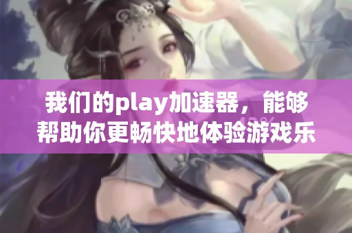 我们的play加速器，能够帮助你更畅快地体验游戏乐趣
