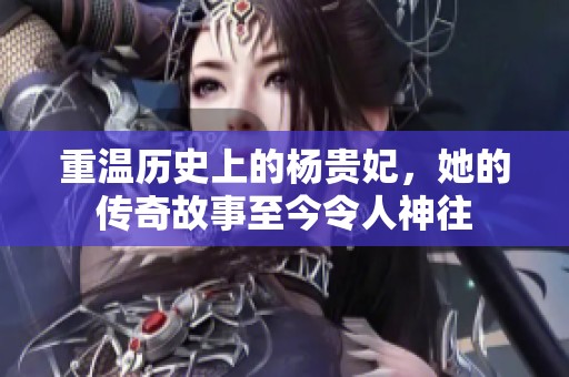 重温历史上的杨贵妃，她的传奇故事至今令人神往