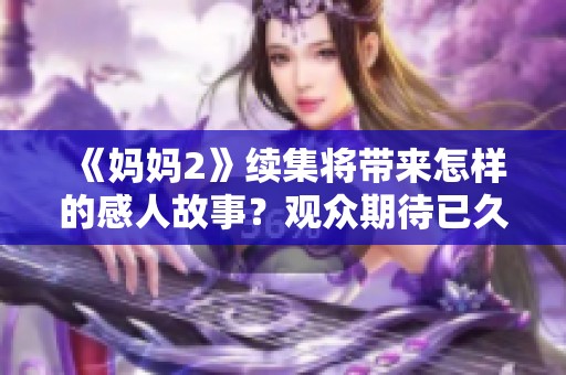 《妈妈2》续集将带来怎样的感人故事？观众期待已久的新篇章即将揭晓