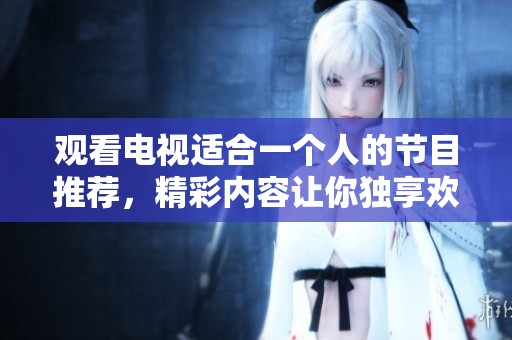 观看电视适合一个人的节目推荐，精彩内容让你独享欢乐时光