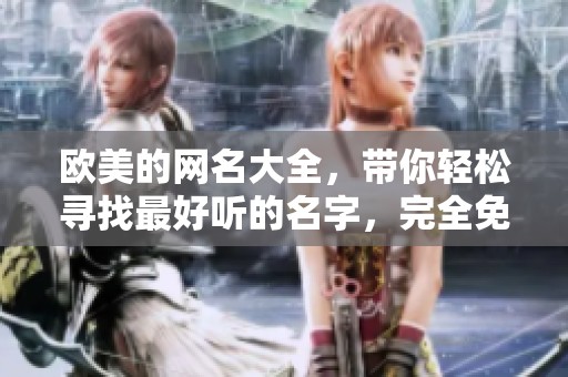 欧美的网名大全，带你轻松寻找最好听的名字，完全免费使用！