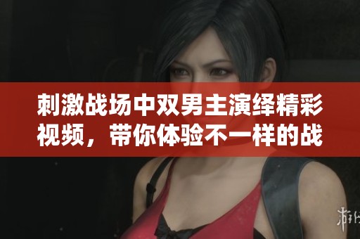 刺激战场中双男主演绎精彩视频，带你体验不一样的战斗乐趣