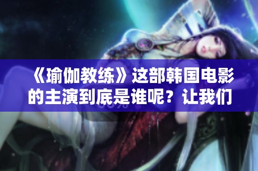 《瑜伽教练》这部韩国电影的主演到底是谁呢？让我们来一探究竟！