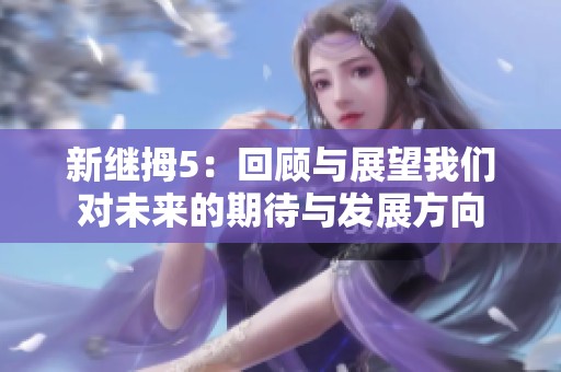新继拇5：回顾与展望我们对未来的期待与发展方向