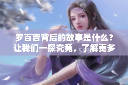 罗百吉背后的故事是什么？让我们一探究竟，了解更多关于他的精彩人生。