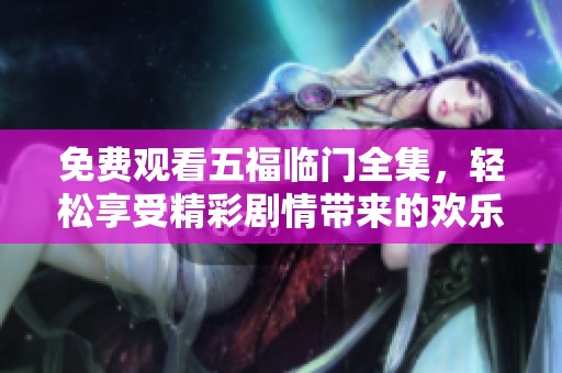 免费观看五福临门全集，轻松享受精彩剧情带来的欢乐时光