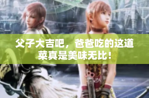 父子大吉吧，爸爸吃的这道菜真是美味无比！