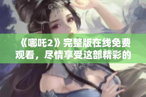 《哪吒2》完整版在线免费观看，尽情享受这部精彩的动画电影！