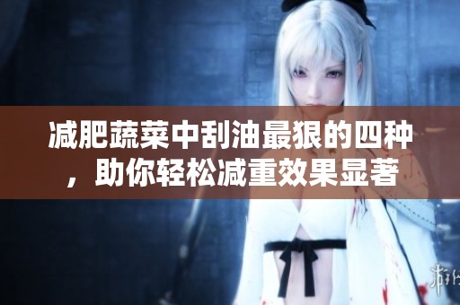 减肥蔬菜中刮油最狠的四种，助你轻松减重效果显著